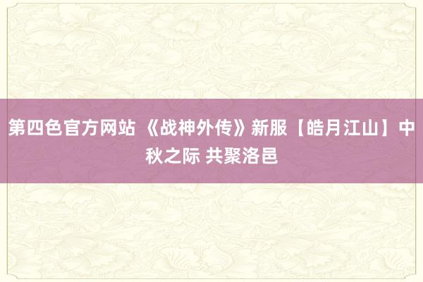 第四色官方网站 《战神外传》新服【皓月江山】中秋之际 共聚洛邑