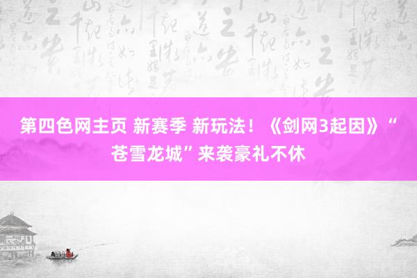 第四色网主页 新赛季 新玩法！《剑网3起因》“苍雪龙城”来袭豪礼不休