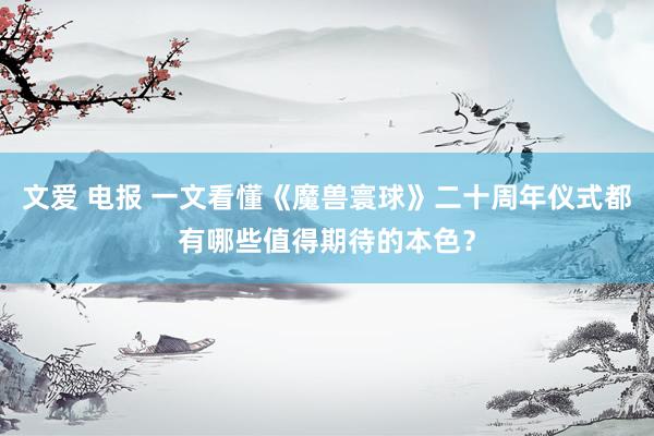 文爱 电报 一文看懂《魔兽寰球》二十周年仪式都有哪些值得期待的本色？