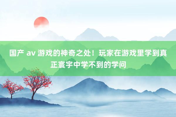 国产 av 游戏的神奇之处！玩家在游戏里学到真正寰宇中学不到的学问