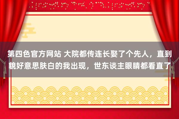 第四色官方网站 大院都传连长娶了个先人，直到貌好意思肤白的我出现，世东谈主眼睛都看直了