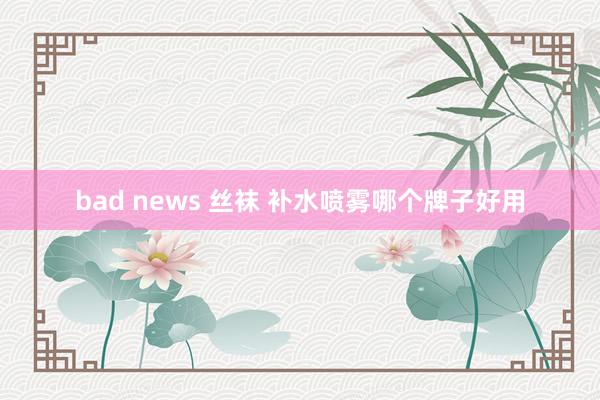 bad news 丝袜 补水喷雾哪个牌子好用