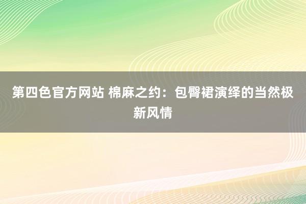 第四色官方网站 棉麻之约：包臀裙演绎的当然极新风情