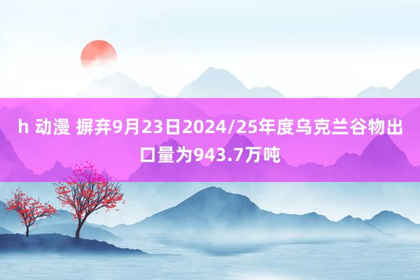 h 动漫 摒弃9月23日2024/25年度乌克兰谷物出口量为943.7万吨