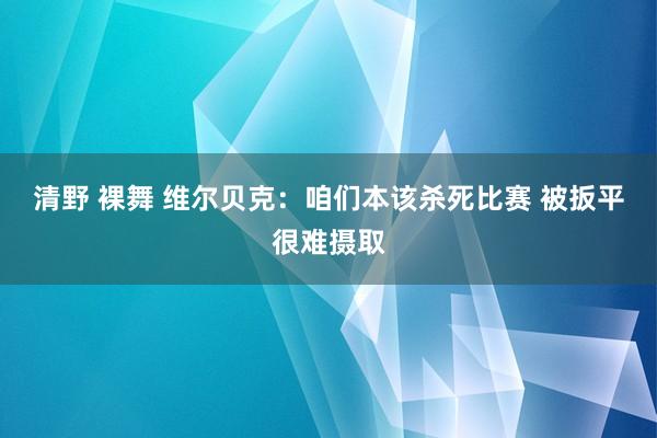 清野 裸舞 维尔贝克：咱们本该杀死比赛 被扳平很难摄取