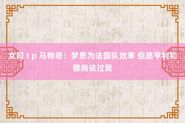 女同 t p 马特塔：梦思为法国队效率 但愿亨利和德尚谈过我