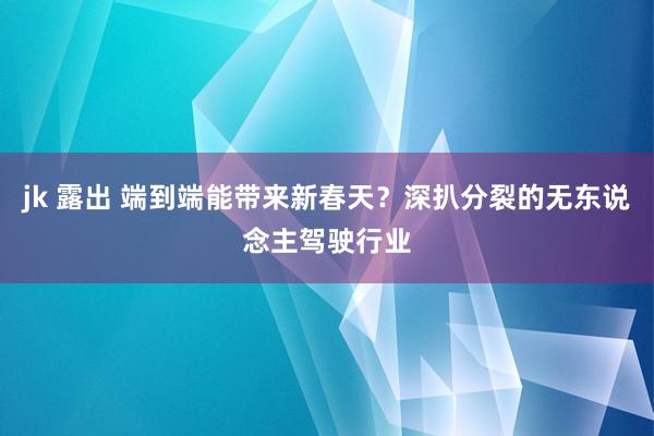 jk 露出 端到端能带来新春天？深扒分裂的无东说念主驾驶行业