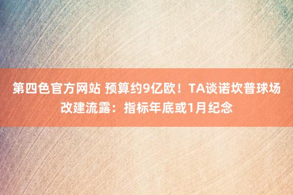 第四色官方网站 预算约9亿欧！TA谈诺坎普球场改建流露：指标年底或1月纪念