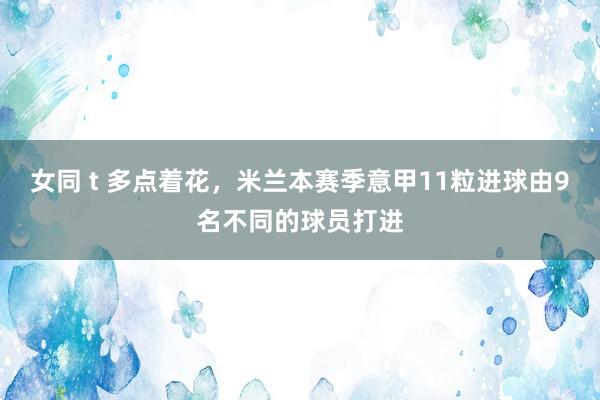 女同 t 多点着花，米兰本赛季意甲11粒进球由9名不同的球员打进