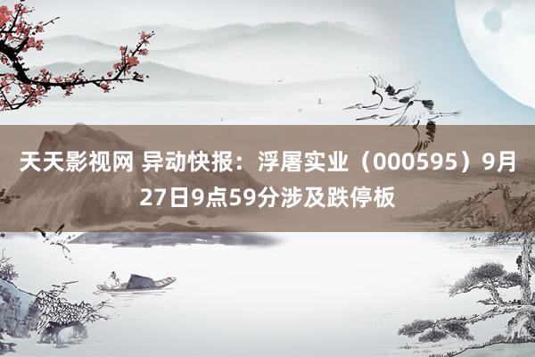 天天影视网 异动快报：浮屠实业（000595）9月27日9点59分涉及跌停板