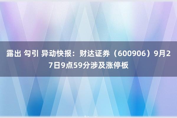 露出 勾引 异动快报：财达证券（600906）9月27日9点59分涉及涨停板