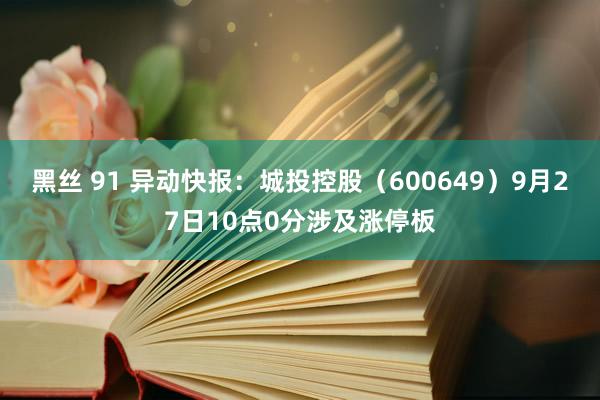 黑丝 91 异动快报：城投控股（600649）9月27日10点0分涉及涨停板