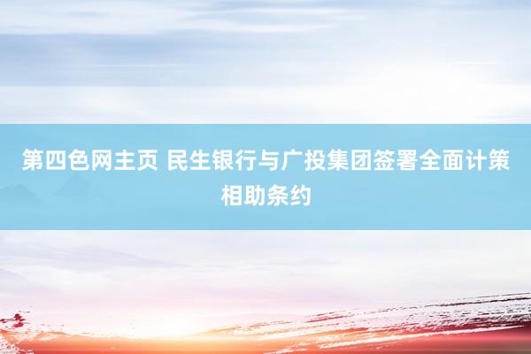 第四色网主页 民生银行与广投集团签署全面计策相助条约