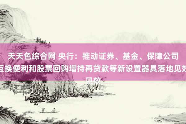 天天色综合网 央行：推动证券、基金、保障公司互换便利和股票回购增持再贷款等新设置器具落地见效