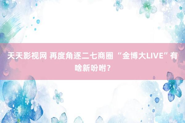 天天影视网 再度角逐二七商圈 “金博大LIVE”有啥新吩咐？