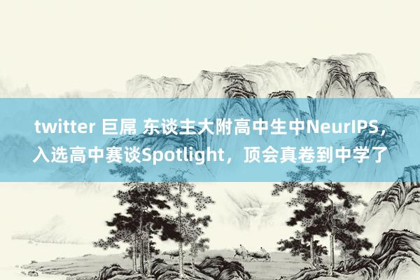 twitter 巨屌 东谈主大附高中生中NeurIPS，入选高中赛谈Spotlight，顶会真卷到中学了