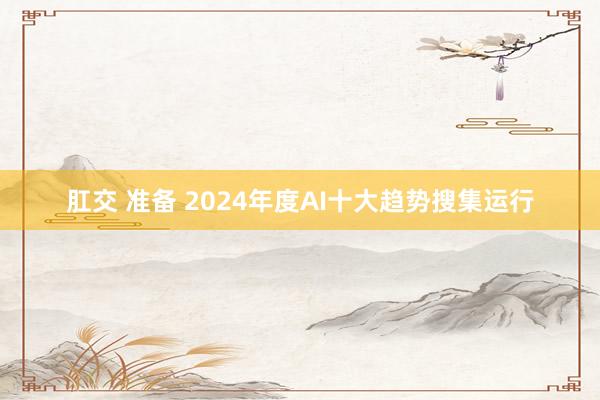 肛交 准备 2024年度AI十大趋势搜集运行