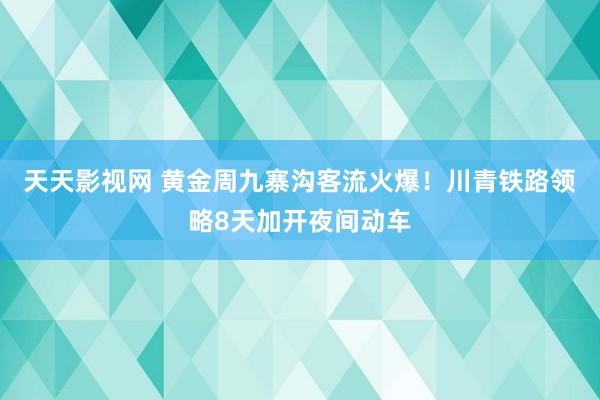 天天影视网 黄金周九寨沟客流火爆！川青铁路领略8天加开夜间动车