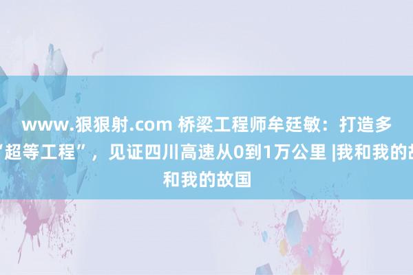 www.狠狠射.com 桥梁工程师牟廷敏：打造多个“超等工程”，见证四川高速从0到1万公里 |我和我的故国