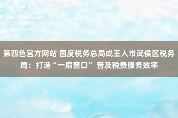 第四色官方网站 国度税务总局成王人市武侯区税务局：打造“一扇窗口” 普及税费服务效率