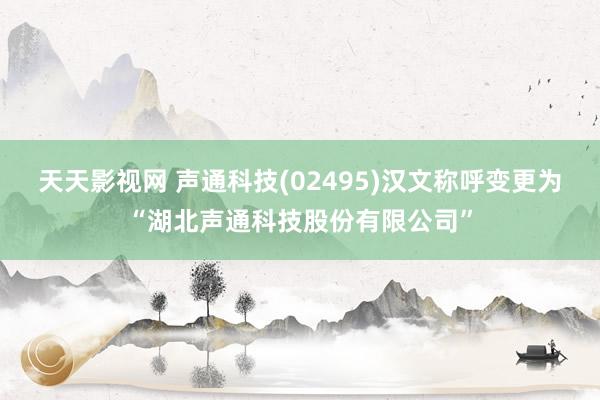 天天影视网 声通科技(02495)汉文称呼变更为“湖北声通科技股份有限公司”