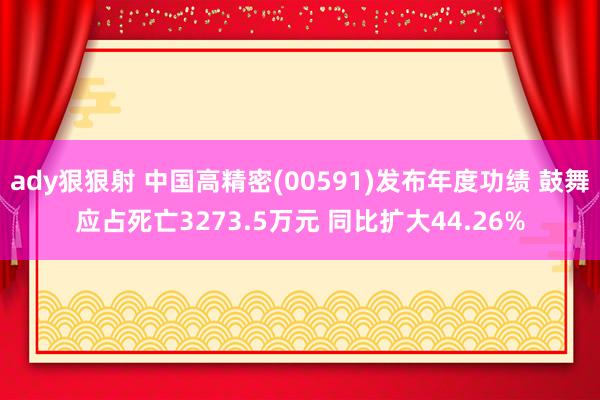 ady狠狠射 中国高精密(00591)发布年度功绩 鼓舞应占死亡3273.5万元 同比扩大44.26%