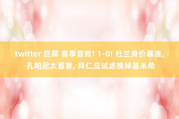 twitter 巨屌 赛季首败! 1-0! 杜兰身价暴涨， 孔帕尼太蓄意， 拜仁应试虑换掉基米希