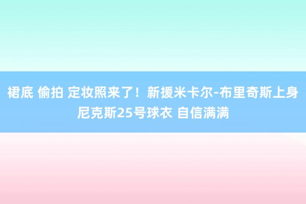 裙底 偷拍 定妆照来了！新援米卡尔-布里奇斯上身尼克斯25号球衣 自信满满