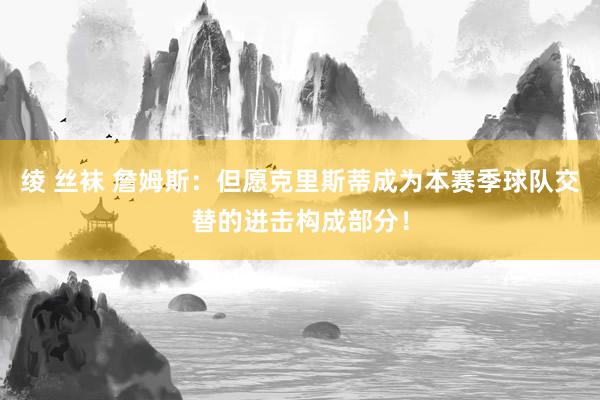 绫 丝袜 詹姆斯：但愿克里斯蒂成为本赛季球队交替的进击构成部分！