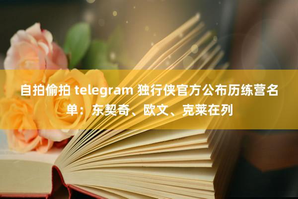 自拍偷拍 telegram 独行侠官方公布历练营名单：东契奇、欧文、克莱在列