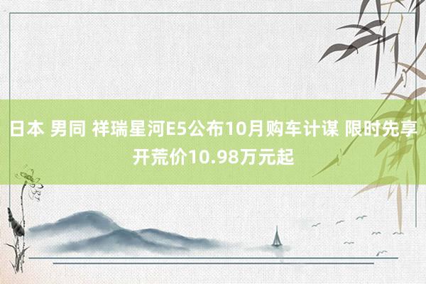 日本 男同 祥瑞星河E5公布10月购车计谋 限时先享开荒价10.98万元起