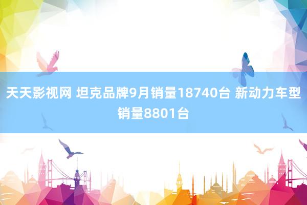 天天影视网 坦克品牌9月销量18740台 新动力车型销量8801台