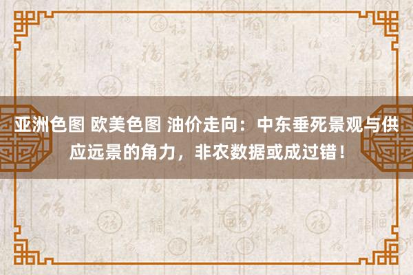 亚洲色图 欧美色图 油价走向：中东垂死景观与供应远景的角力，非农数据或成过错！