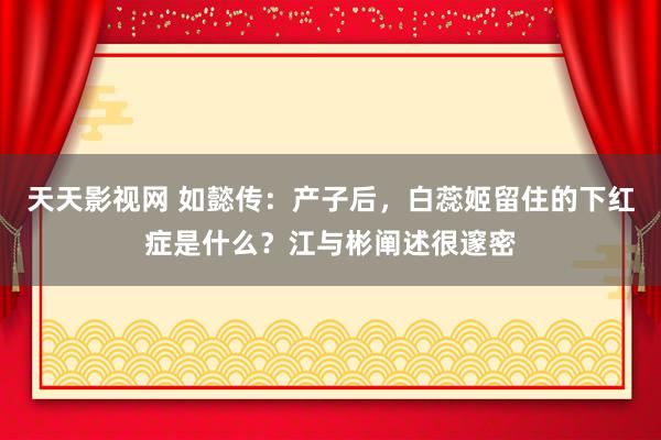 天天影视网 如懿传：产子后，白蕊姬留住的下红症是什么？江与彬阐述很邃密