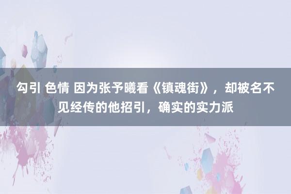 勾引 色情 因为张予曦看《镇魂街》，却被名不见经传的他招引，确实的实力派