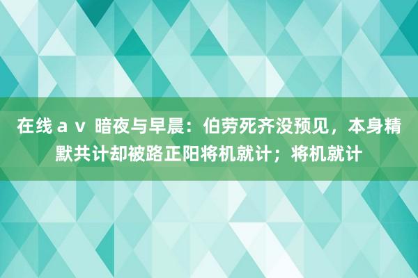 在线ａｖ 暗夜与早晨：伯劳死齐没预见，本身精默共计却被路正阳将机就计；将机就计