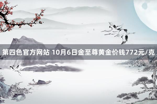 第四色官方网站 10月6日金至尊黄金价钱772元/克