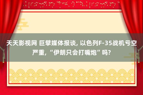 天天影视网 巨擘媒体报谈， 以色列F-35战机亏空严重， “伊朗只会打嘴炮”吗?