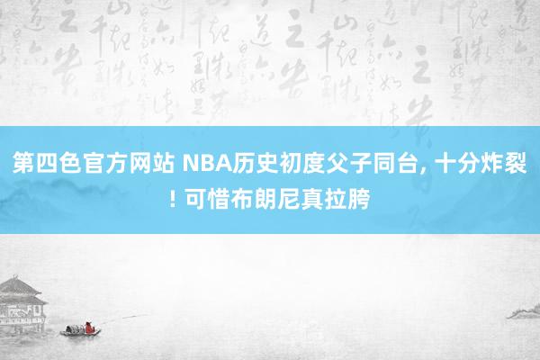 第四色官方网站 NBA历史初度父子同台， 十分炸裂! 可惜布朗尼真拉胯