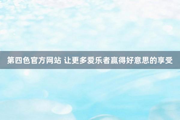 第四色官方网站 让更多爱乐者赢得好意思的享受