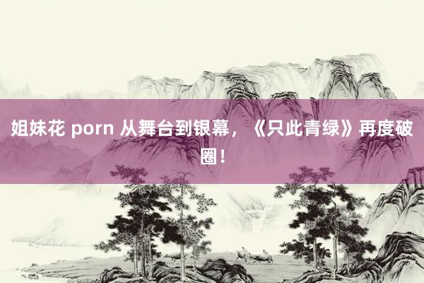 姐妹花 porn 从舞台到银幕，《只此青绿》再度破圈！