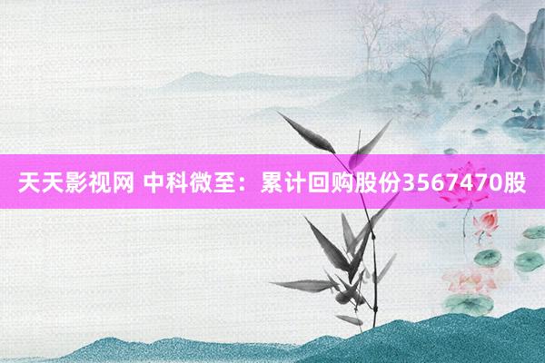 天天影视网 中科微至：累计回购股份3567470股