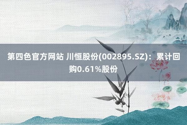 第四色官方网站 川恒股份(002895.SZ)：累计回购0.61%股份