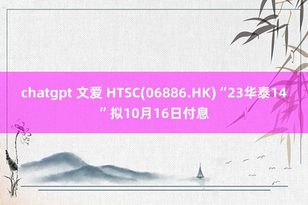 chatgpt 文爱 HTSC(06886.HK)“23华泰14”拟10月16日付息