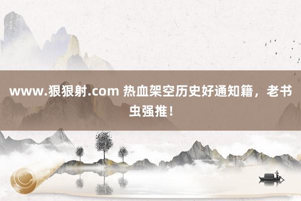 www.狠狠射.com 热血架空历史好通知籍，老书虫强推！