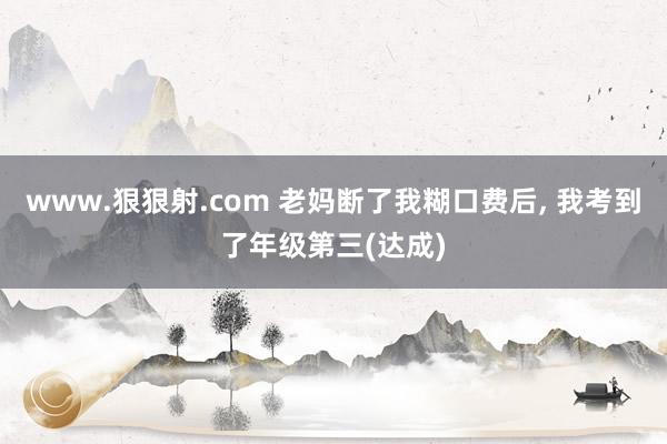 www.狠狠射.com 老妈断了我糊口费后， 我考到了年级第三(达成)