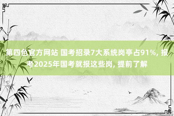 第四色官方网站 国考招录7大系统岗亭占91%， 报考2025年国考就报这些岗， 提前了解