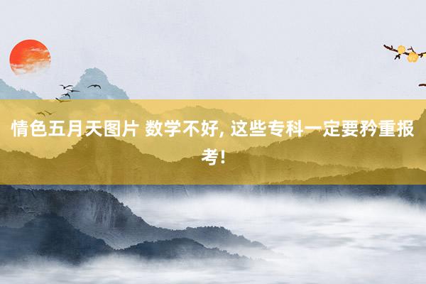 情色五月天图片 数学不好， 这些专科一定要矜重报考!