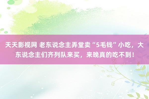 天天影视网 老东说念主弄堂卖“5毛钱”小吃，大东说念主们齐列队来买，来晚真的吃不到！