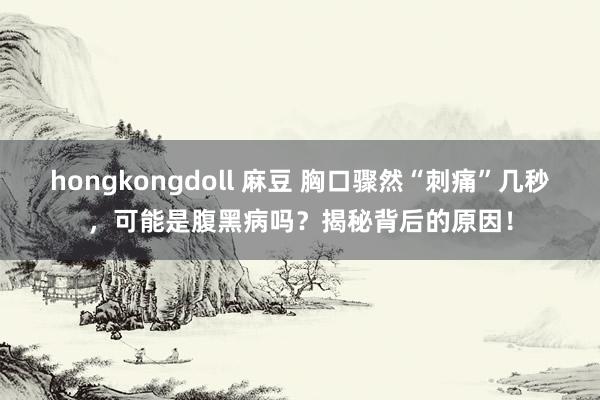 hongkongdoll 麻豆 胸口骤然“刺痛”几秒，可能是腹黑病吗？揭秘背后的原因！